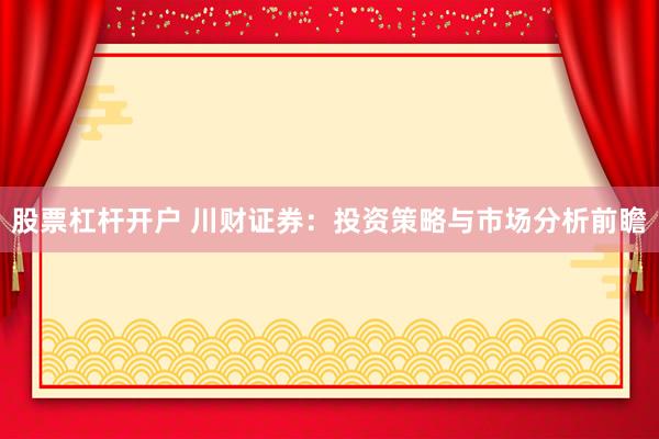 股票杠杆开户 川财证券：投资策略与市场分析前瞻
