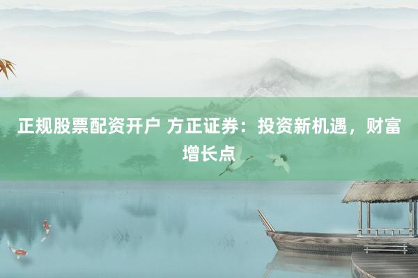 正规股票配资开户 方正证券：投资新机遇，财富增长点