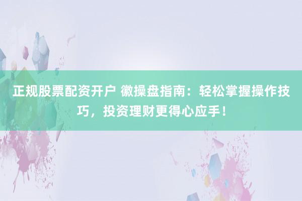 正规股票配资开户 徽操盘指南：轻松掌握操作技巧，投资理财更得心应手！