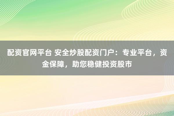 配资官网平台 安全炒股配资门户：专业平台，资金保障，助您稳健投资股市
