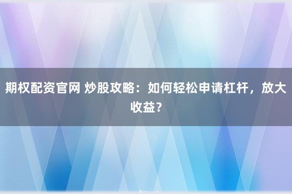 期权配资官网 炒股攻略：如何轻松申请杠杆，放大收益？