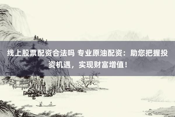 线上股票配资合法吗 专业原油配资：助您把握投资机遇，实现财富增值！