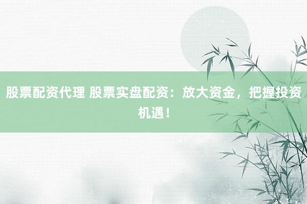 股票配资代理 股票实盘配资：放大资金，把握投资机遇！