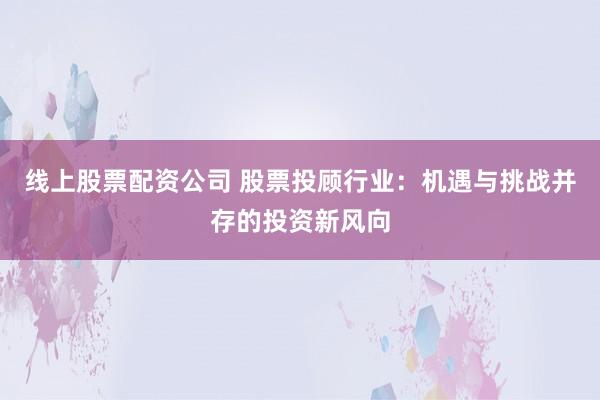 线上股票配资公司 股票投顾行业：机遇与挑战并存的投资新风向