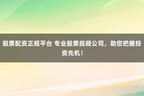 股票配资正规平台 专业股票投顾公司，助您把握投资先机！