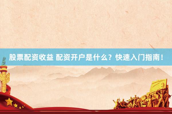 股票配资收益 配资开户是什么？快速入门指南！