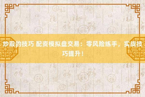 炒股的技巧 配资模拟盘交易：零风险练手，实战技巧提升！