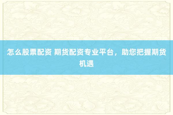 怎么股票配资 期货配资专业平台，助您把握期货机遇