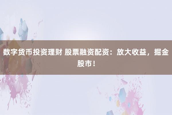 数字货币投资理财 股票融资配资：放大收益，掘金股市！