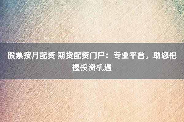 股票按月配资 期货配资门户：专业平台，助您把握投资机遇