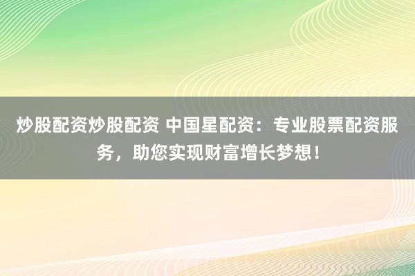 炒股配资炒股配资 中国星配资：专业股票配资服务，助您实现财富增长梦想！