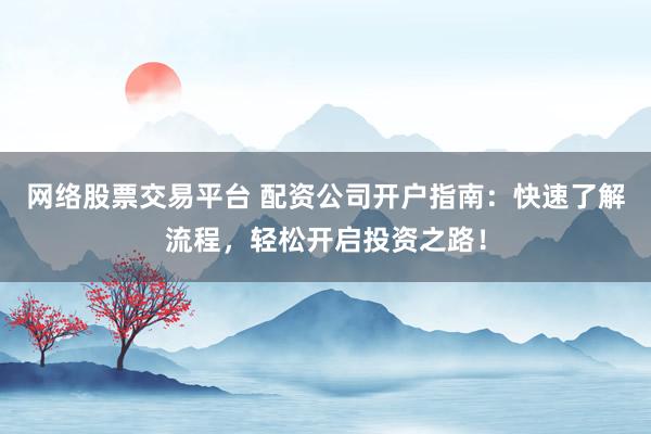 网络股票交易平台 配资公司开户指南：快速了解流程，轻松开启投资之路！