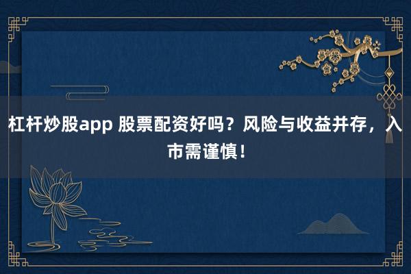 杠杆炒股app 股票配资好吗？风险与收益并存，入市需谨慎！