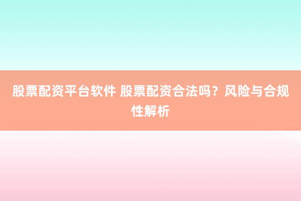 股票配资平台软件 股票配资合法吗？风险与合规性解析