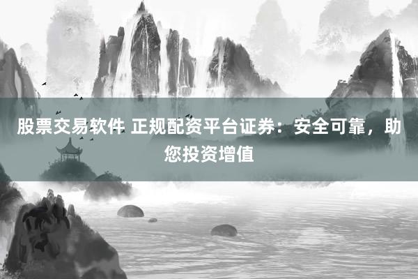 股票交易软件 正规配资平台证券：安全可靠，助您投资增值