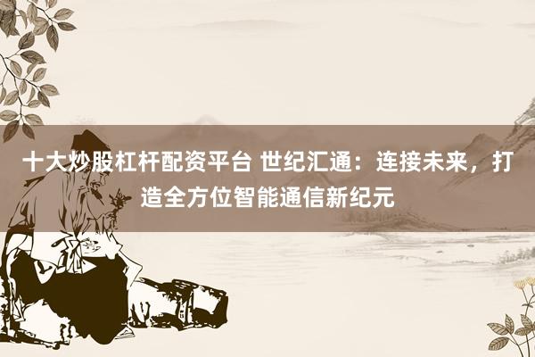 十大炒股杠杆配资平台 世纪汇通：连接未来，打造全方位智能通信新纪元