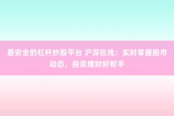 最安全的杠杆炒股平台 沪深在线：实时掌握股市动态，投资理财好帮手