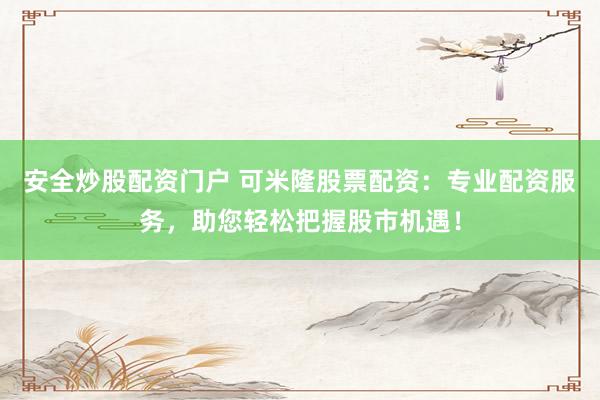 安全炒股配资门户 可米隆股票配资：专业配资服务，助您轻松把握股市机遇！
