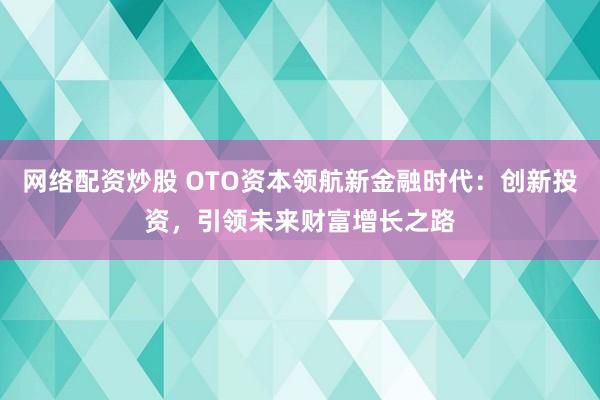 网络配资炒股 OTO资本领航新金融时代：创新投资，引领未来财富增长之路