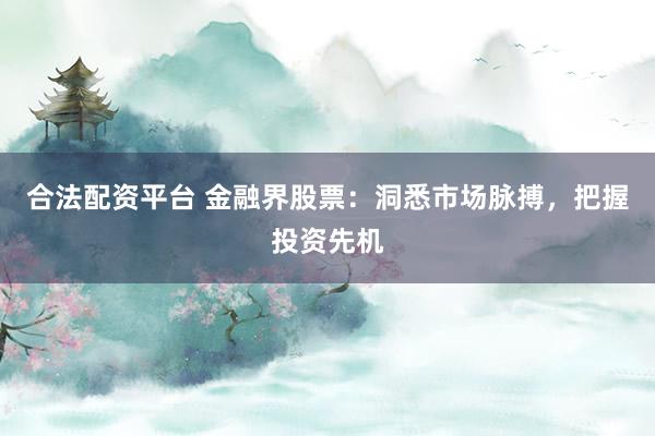 合法配资平台 金融界股票：洞悉市场脉搏，把握投资先机