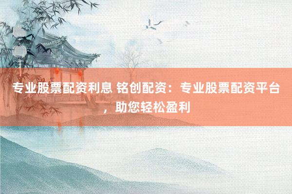 专业股票配资利息 铭创配资：专业股票配资平台，助您轻松盈利
