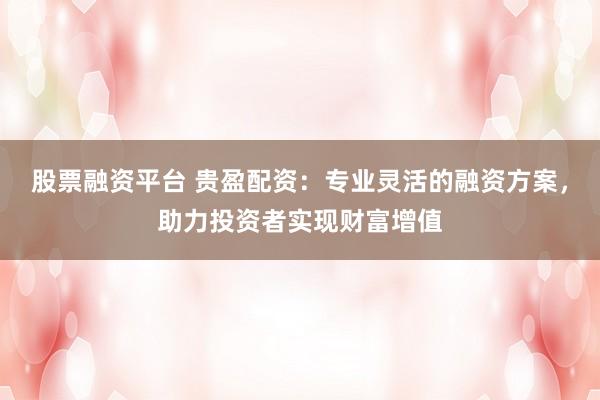 股票融资平台 贵盈配资：专业灵活的融资方案，助力投资者实现财富增值