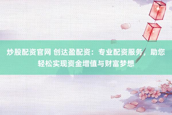 炒股配资官网 创达盈配资：专业配资服务，助您轻松实现资金增值与财富梦想