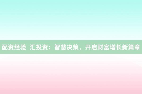 配资经验  汇投资：智慧决策，开启财富增长新篇章