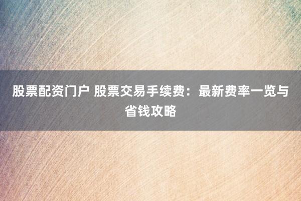 股票配资门户 股票交易手续费：最新费率一览与省钱攻略