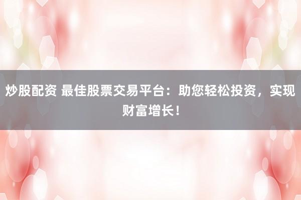 炒股配资 最佳股票交易平台：助您轻松投资，实现财富增长！