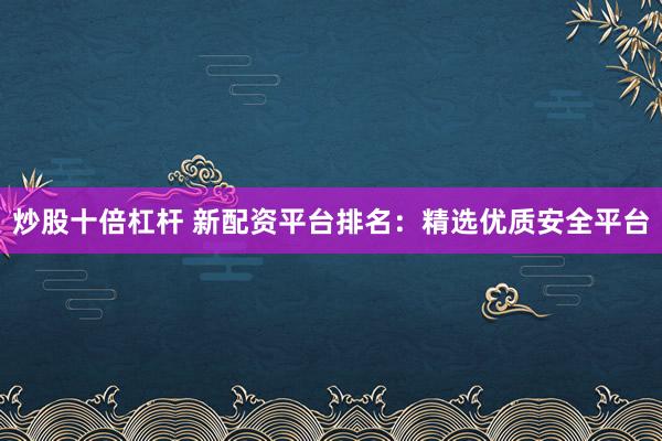 炒股十倍杠杆 新配资平台排名：精选优质安全平台