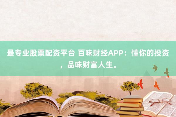 最专业股票配资平台 百味财经APP：懂你的投资，品味财富人生。