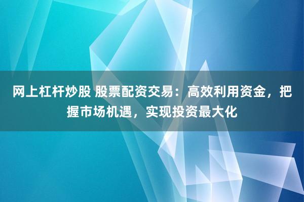 网上杠杆炒股 股票配资交易：高效利用资金，把握市场机遇，实现投资最大化