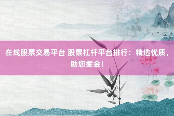 在线股票交易平台 股票杠杆平台排行：精选优质，助您掘金！
