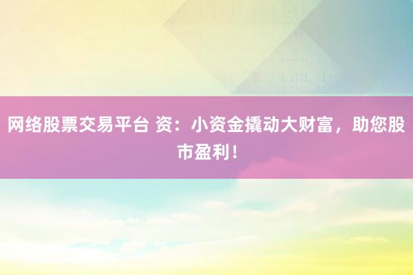 网络股票交易平台 资：小资金撬动大财富，助您股市盈利！