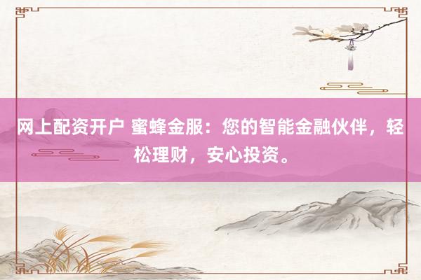 网上配资开户 蜜蜂金服：您的智能金融伙伴，轻松理财，安心投资。