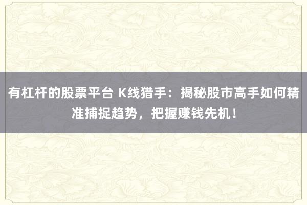 有杠杆的股票平台 K线猎手：揭秘股市高手如何精准捕捉趋势，把握赚钱先机！