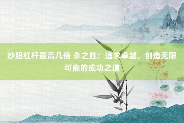 炒股杠杆最高几倍 永之胜：追求卓越，创造无限可能的成功之道