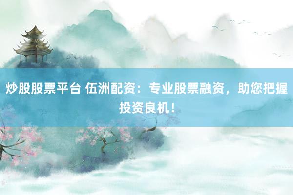 炒股股票平台 伍洲配资：专业股票融资，助您把握投资良机！