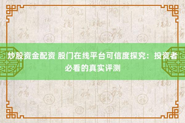 炒股资金配资 股门在线平台可信度探究：投资者必看的真实评测