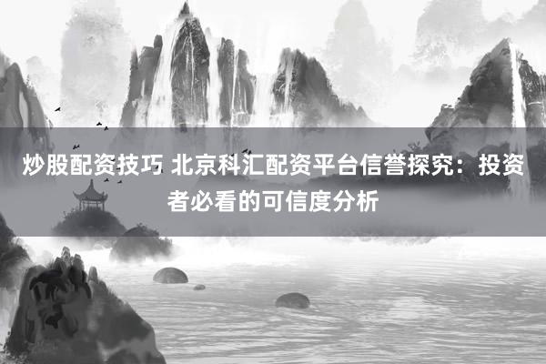 炒股配资技巧 北京科汇配资平台信誉探究：投资者必看的可信度分析