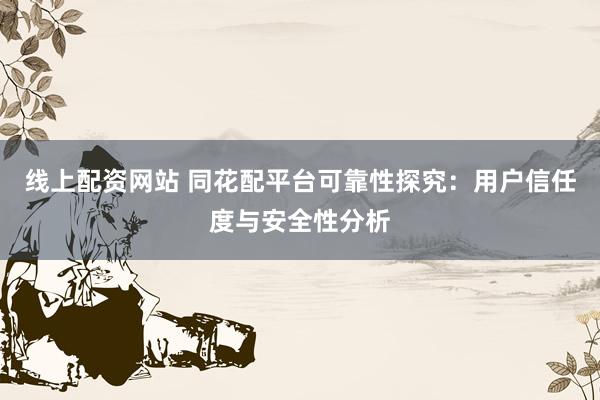 线上配资网站 同花配平台可靠性探究：用户信任度与安全性分析