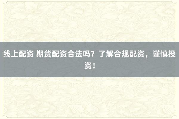 线上配资 期货配资合法吗？了解合规配资，谨慎投资！