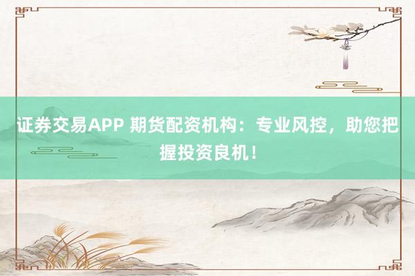 证券交易APP 期货配资机构：专业风控，助您把握投资良机！