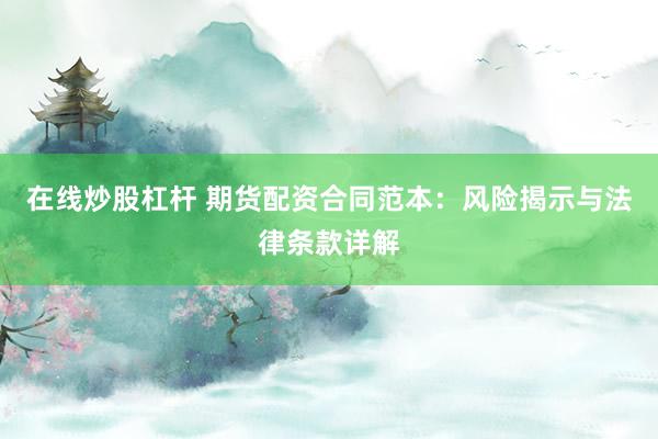 在线炒股杠杆 期货配资合同范本：风险揭示与法律条款详解