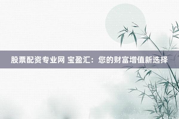 股票配资专业网 宝盈汇：您的财富增值新选择