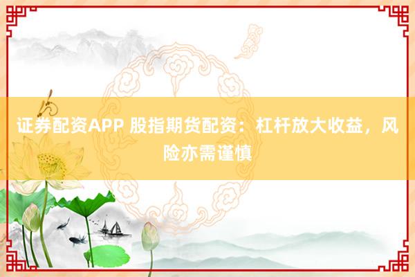 证券配资APP 股指期货配资：杠杆放大收益，风险亦需谨慎