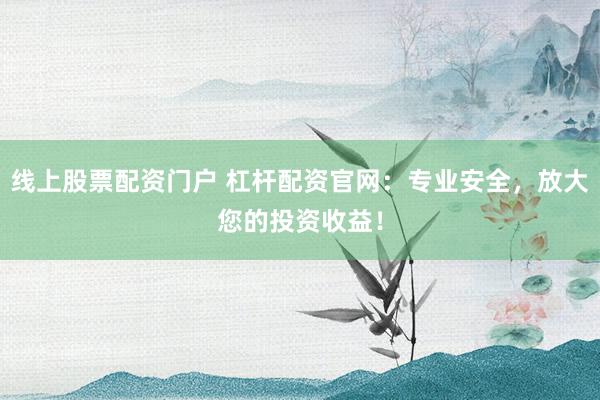 线上股票配资门户 杠杆配资官网：专业安全，放大您的投资收益！