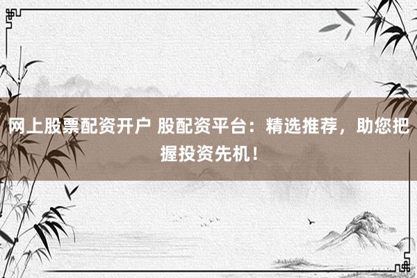 网上股票配资开户 股配资平台：精选推荐，助您把握投资先机！