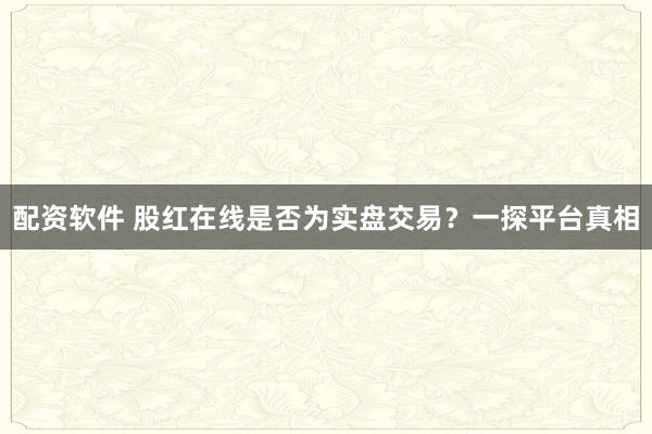 配资软件 股红在线是否为实盘交易？一探平台真相